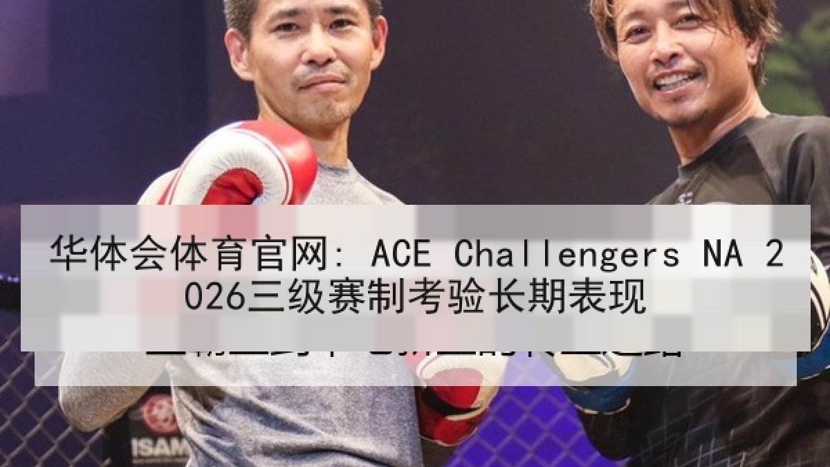华体会体育官网: ACE Challengers NA 2026三级赛制考验长期表现 华体会体育官网: ACE Challengers NA 2026三级赛制考验长期表现