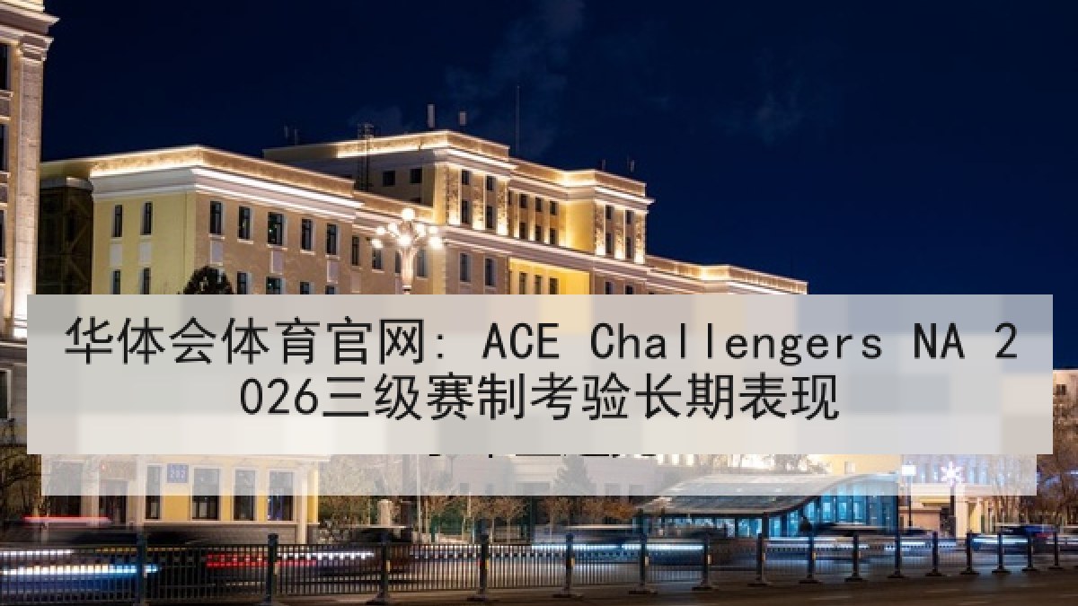 华体会体育官网: ACE Challengers NA 2026三级赛制考验长期表现