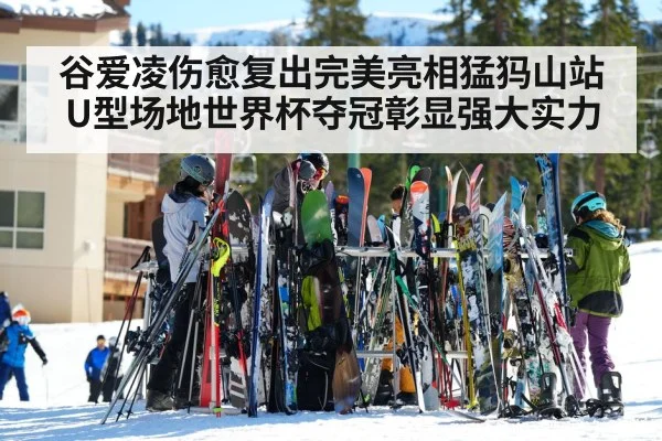 谷爱凌伤愈复出完美亮相猛犸山站U型场地世界杯夺冠彰显强大实力