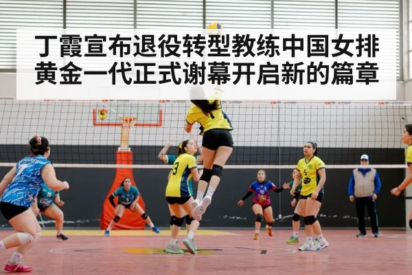 丁霞宣布退役转型教练中国女排黄金一代正式谢幕开启新的篇章