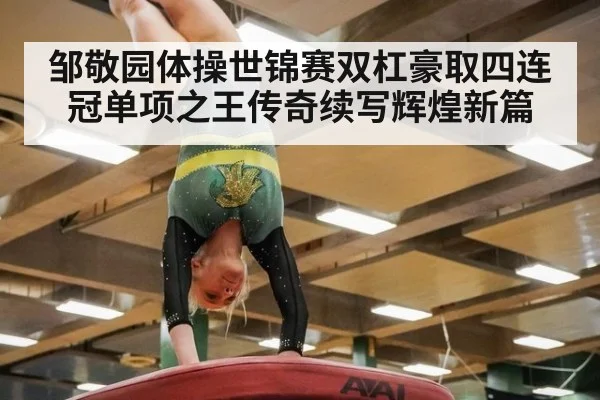 邹敬园体操世锦赛双杠豪取四连冠单项之王传奇续写辉煌新篇
