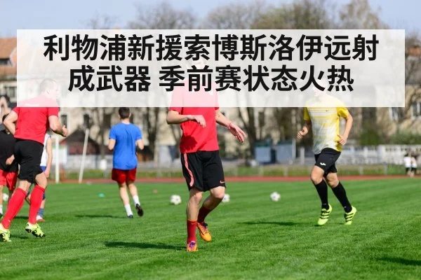 利物浦新援索博斯洛伊远射成武器 季前赛状态火热