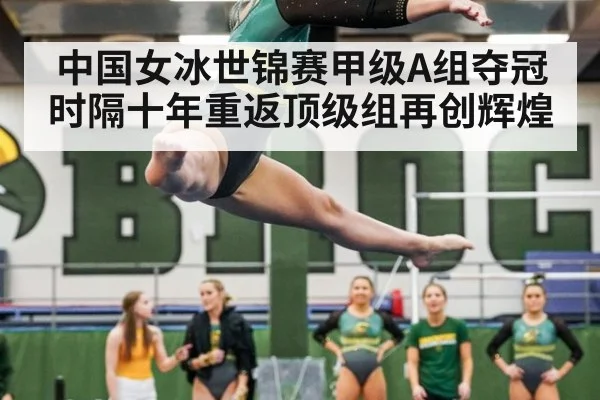中国女冰世锦赛甲级A组夺冠时隔十年重返顶级组再创辉煌