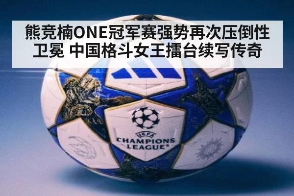 熊竞楠ONE冠军赛强势再次压倒性卫冕 中国格斗女王擂台续写传奇