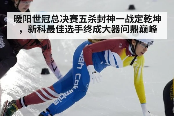 暖阳世冠总决赛五杀封神一战定乾坤，新科最佳选手终成大器问鼎巅峰