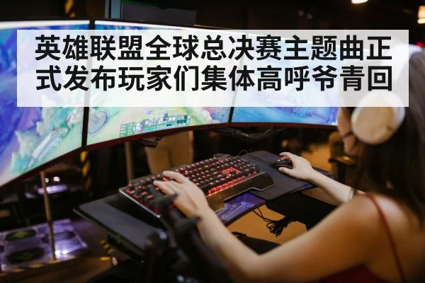 英雄联盟全球总决赛主题曲正式发布玩家们集体高呼爷青回