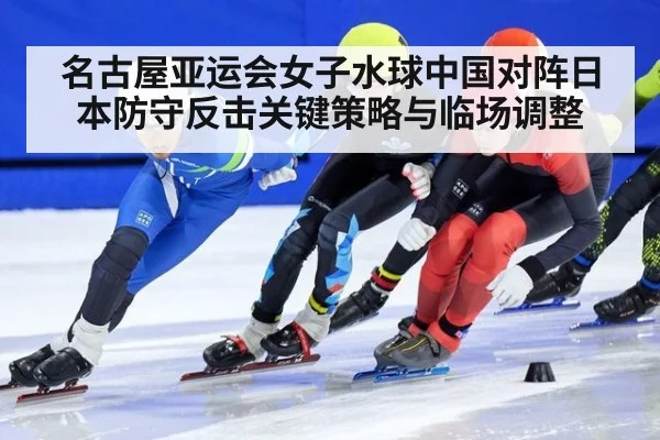 名古屋亚运会女子水球中国对阵日本防守反击关键策略与临场调整